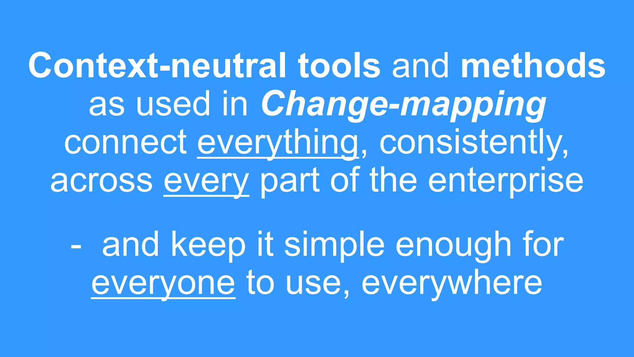Context-neutral tools and methods
as used in Change-mapping
connect everything, consistently,
across every part of the enterprise
- and keep it simple enough for
everyone to use, everywhere
 