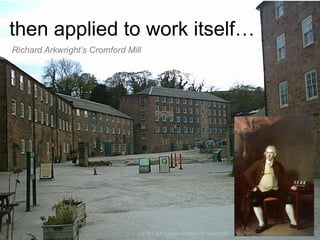 then applied to work itself…
Richard Arkwright’s Cromford Mill

CC-BY-SA CaptainScarlet via Wikimedia

 