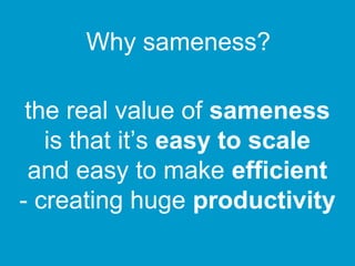 Why sameness?
the real value of sameness
is that it’s easy to scale
and easy to make efficient
- creating huge productivity

 