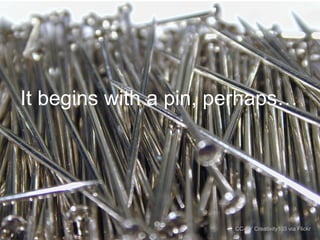 It begins with a pin, perhaps…

CC-BY Creativity103 via Flickr

 