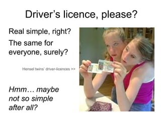 Driver’s licence, please?
Real simple, right?
The same for
everyone, surely?
Hensel twins’ driver-licences >>

Hmm… maybe
not so simple
after all?

 