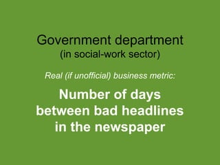 Executive #1: PR
disasters
Government department
(in social-work sector)
Real (if unofficial) business metric:

Number of days
between bad headlines
in the newspaper

 