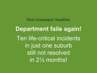 Executive #1: PR
disasters
Real newspaper headline:
Department fails again!
Ten life-critical incidents
in just one suburb
still not resolved
in 2½ months!

 