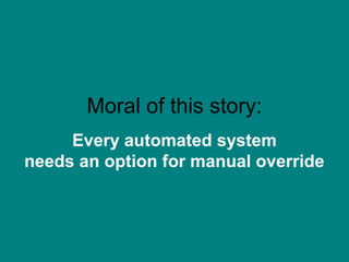 Executive #1: PR
disasters
Moral of this story:
Every automated system
needs an option for manual override

 