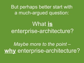 But perhaps better start with
a much-argued question:

What is
enterprise-architecture?
Maybe more to the point –

why enterprise-architecture?

 