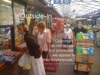 Outside-in…

“Customers
do not appear
in our processes,
we appear in
their experiences.”
Chris Potts, recrEAtion, Technics, 2010

CC-BY Fretro via Flickr

 