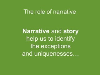 The role of narrative

Narrative and story
help us to identify
the exceptions
and uniquenesses…

 