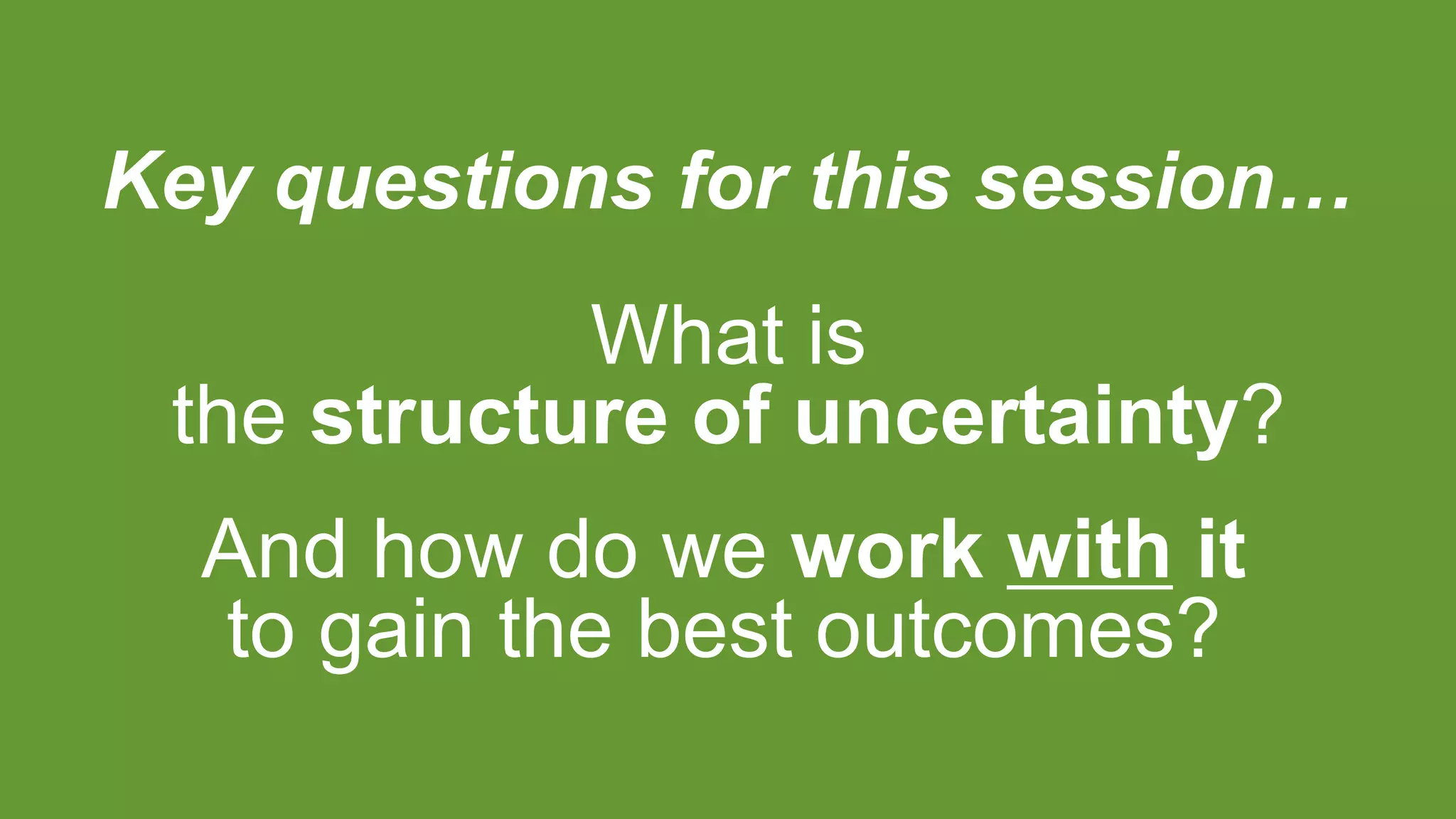 Key questions for this session…
What is
the structure of uncertainty?
And how do we work with it
to gain the best outcomes?
 