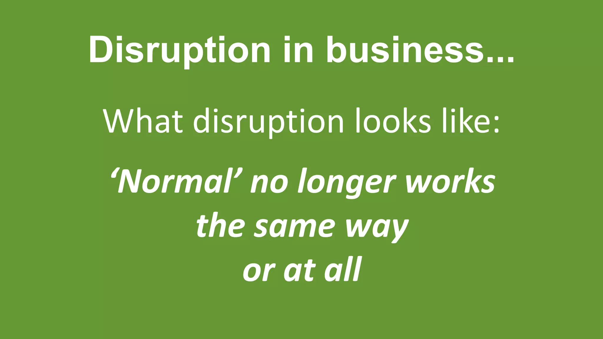 Disruption in business...
What disruption looks like:
‘Normal’ no longer works
the same way
or at all
 