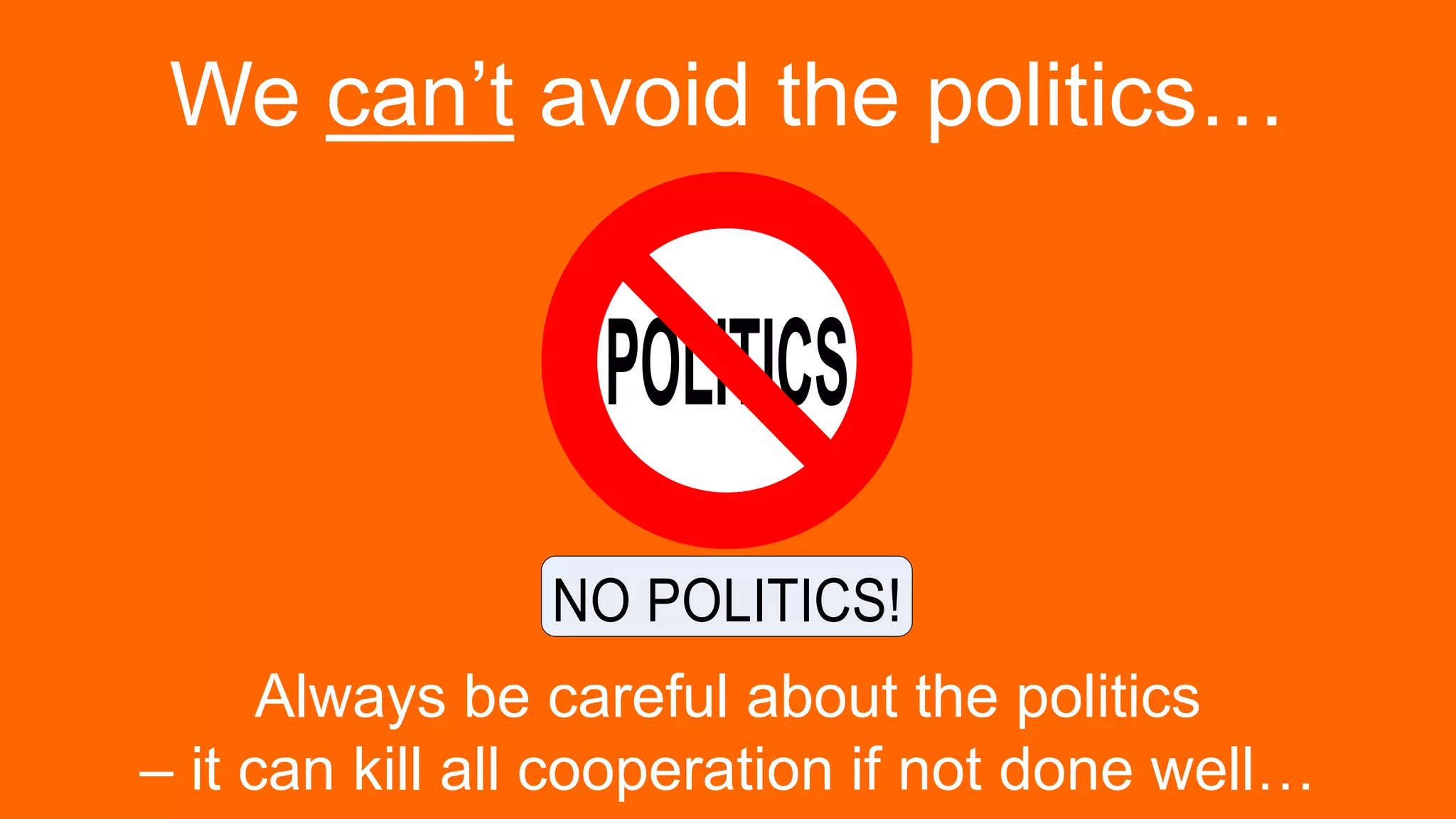 We can’t avoid the politics…
POLITICS
NO POLITICS!
Always be careful about the politics
– it can kill all cooperation if not done well…
 