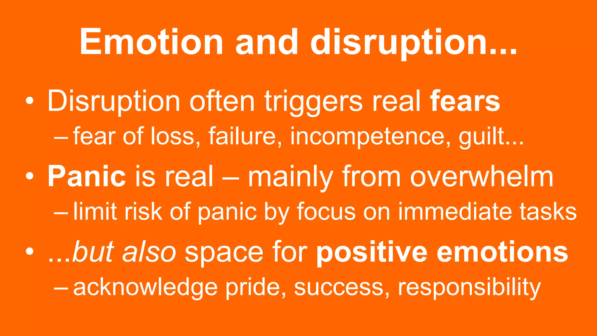 Emotion and disruption...
• Disruption often triggers real fears
– fear of loss, failure, incompetence, guilt...
• Panic is real – mainly from overwhelm
– limit risk of panic by focus on immediate tasks
• ...but also space for positive emotions
– acknowledge pride, success, responsibility
 