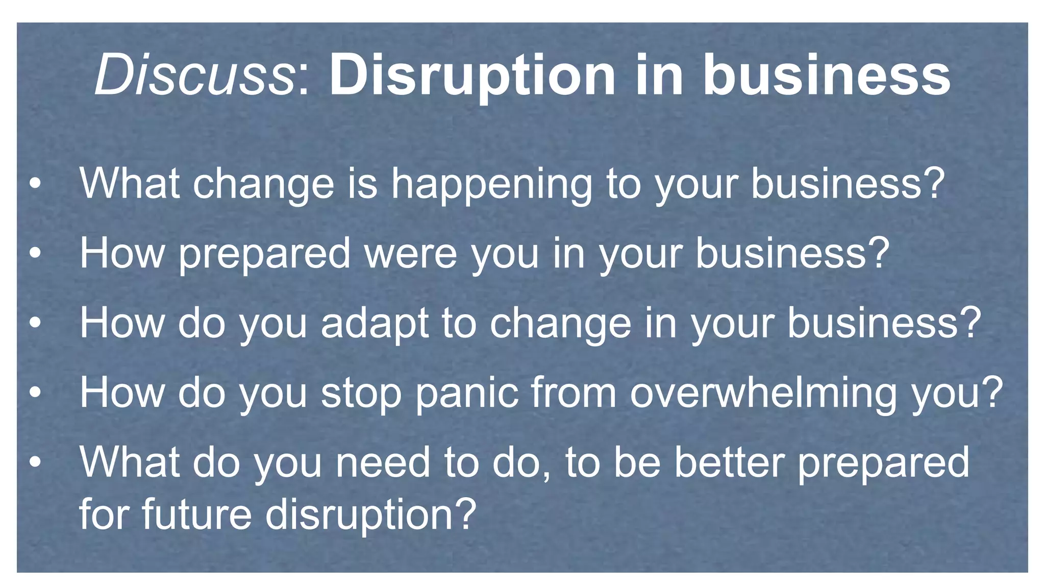 • What change is happening to your business?
• How prepared were you in your business?
• How do you adapt to change in your business?
• How do you stop panic from overwhelming you?
• What do you need to do, to be better prepared
for future disruption?
Discuss: Disruption in business
 