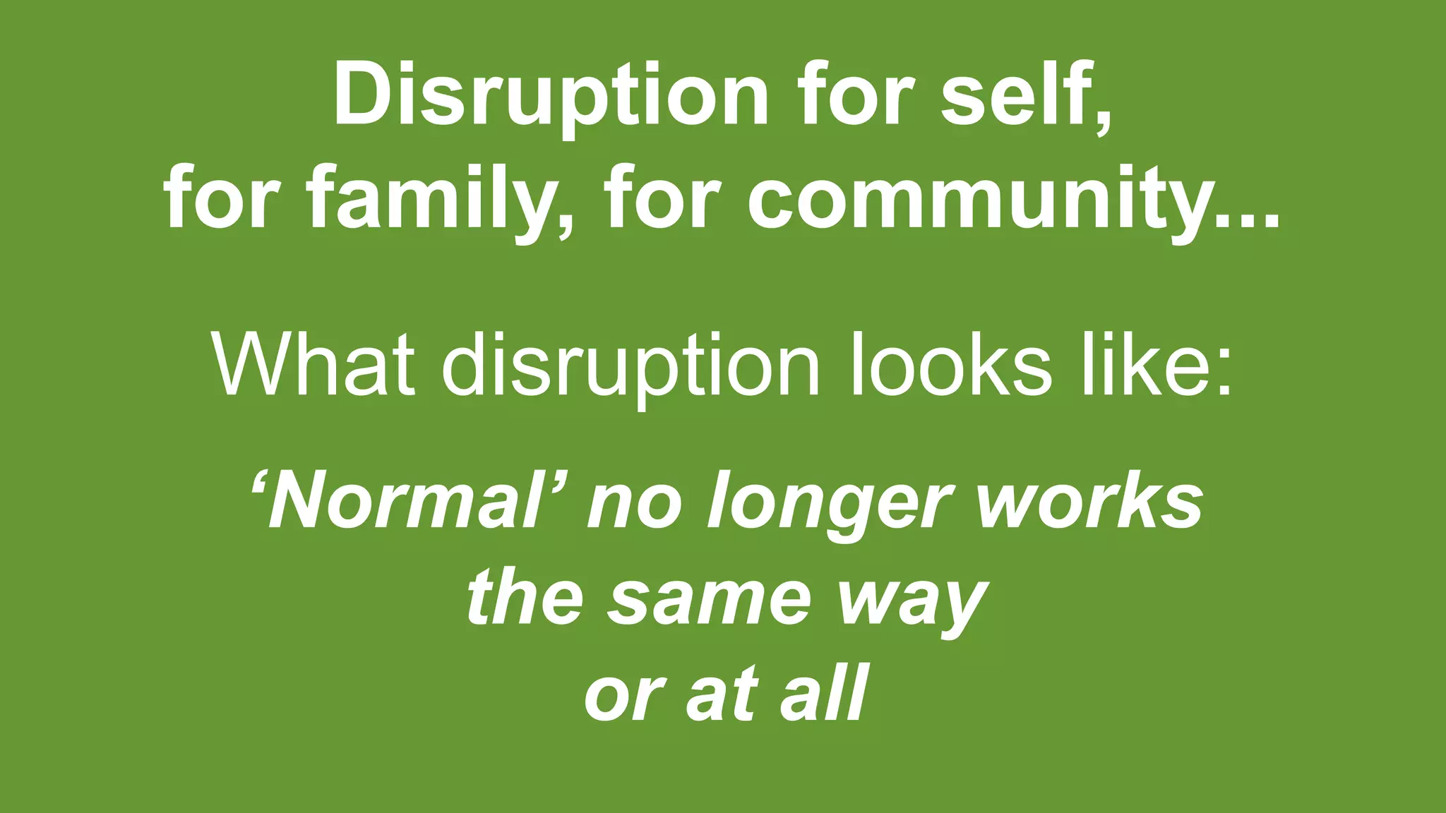 Disruption for self,
for family, for community...
What disruption looks like:
‘Normal’ no longer works
the same way
or at all
 