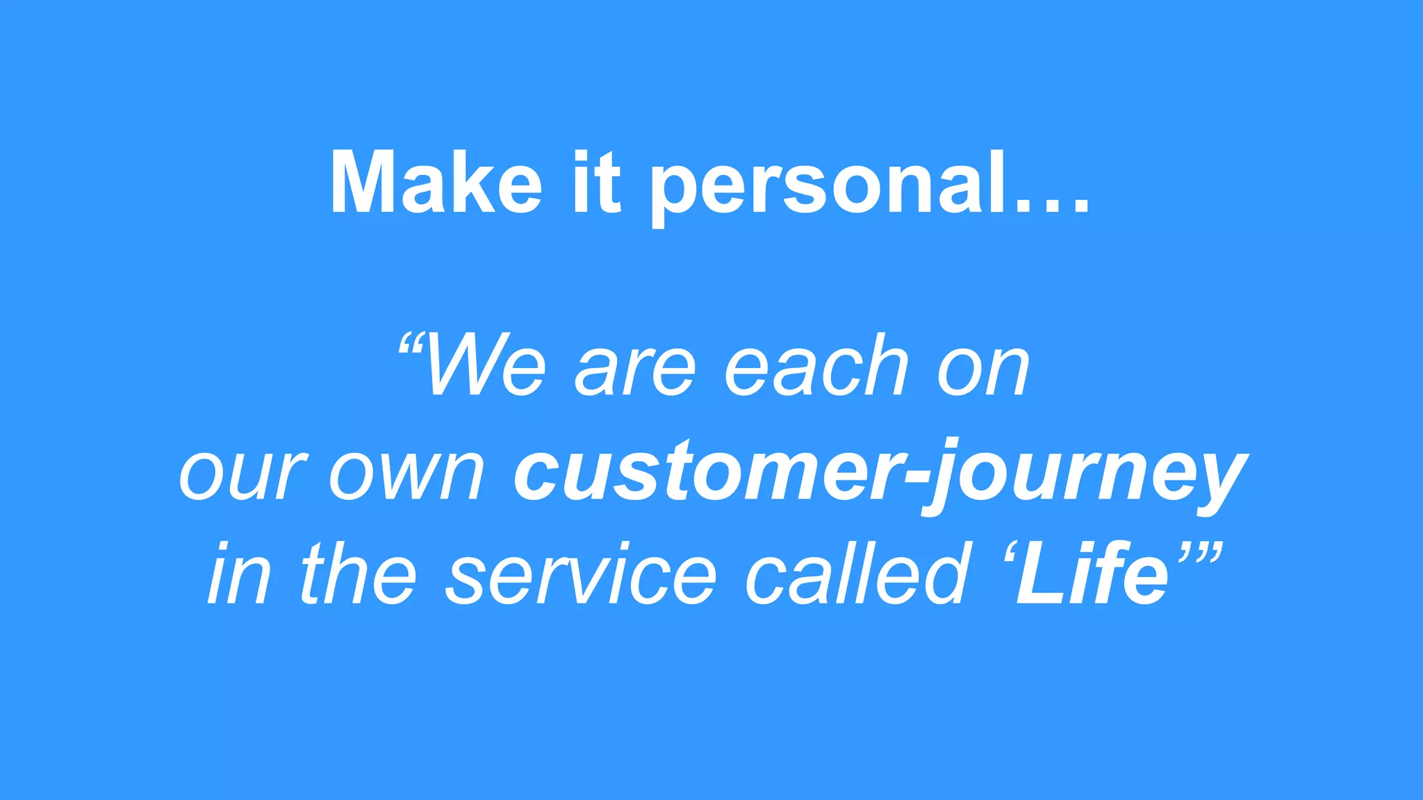 “We are each on
our own customer-journey
in the service called ‘Life’”
Make it personal…
 