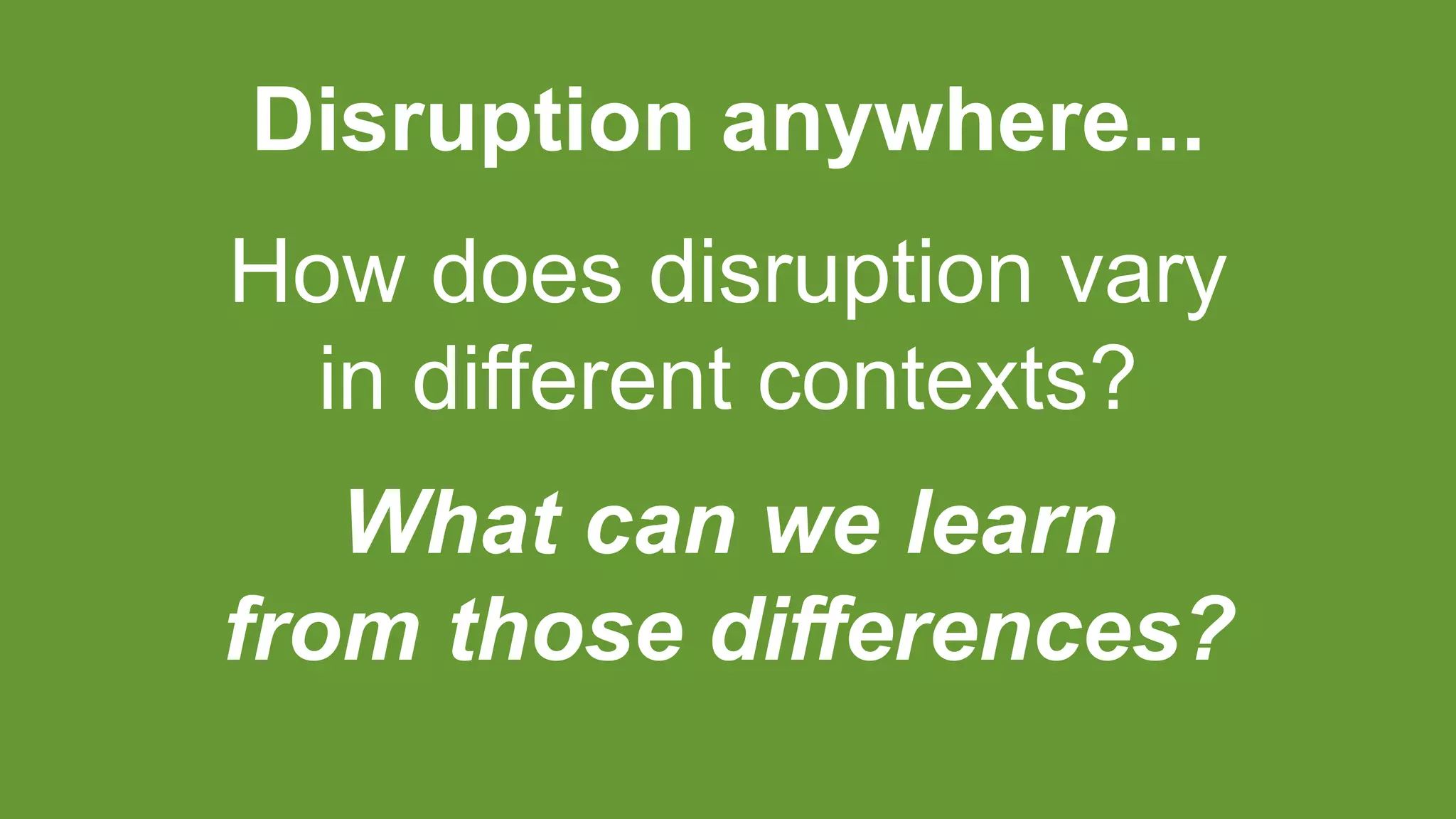 Disruption anywhere...
How does disruption vary
in different contexts?
What can we learn
from those differences?
 