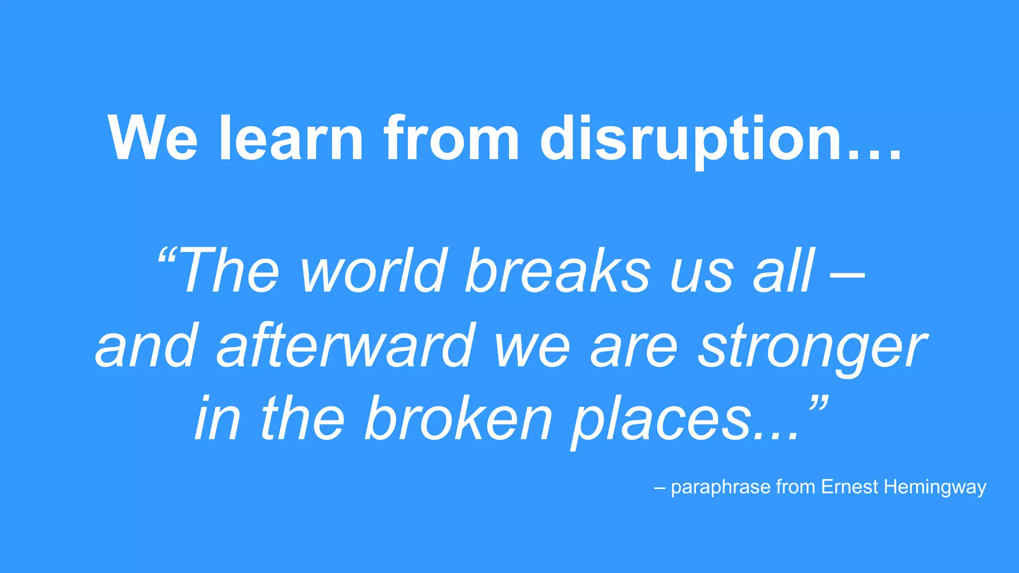 “The world breaks us all –
and afterward we are stronger
in the broken places...”
We learn from disruption…
– paraphrase from Ernest Hemingway
 
