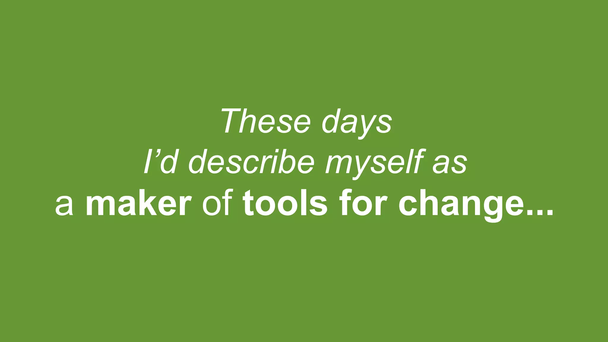 These days
I’d describe myself as
a maker of tools for change...
 