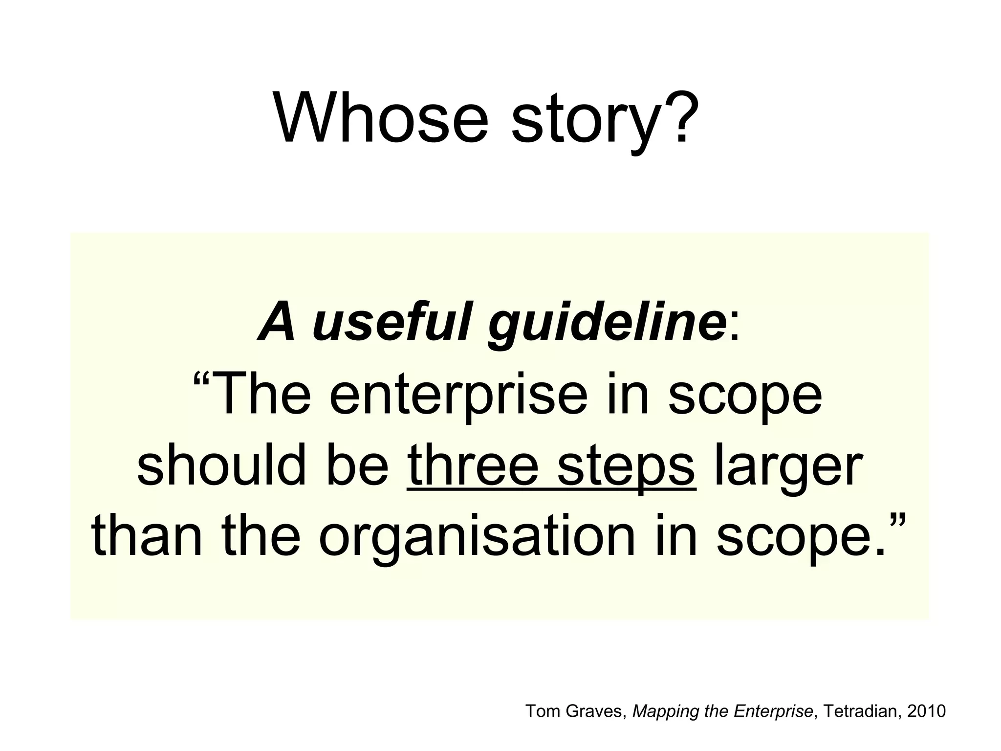 A useful guideline:
“The enterprise in scope
should be three steps larger
than the organisation in scope.”
Tom Graves, Mapping the Enterprise, Tetradian, 2010
Whose story?
 