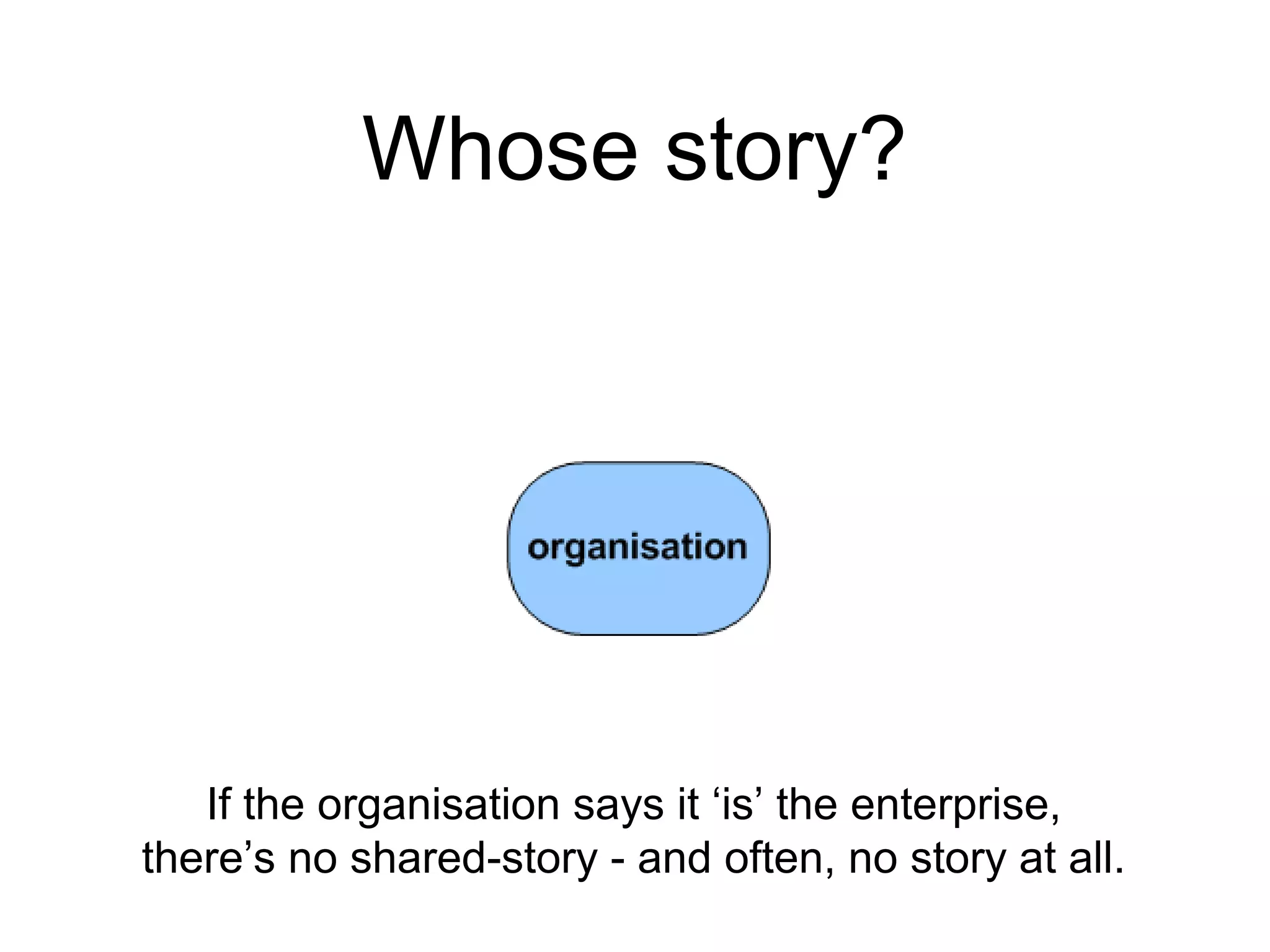 Whose story?
If the organisation says it ‘is’ the enterprise,
there’s no shared-story - and often, no story at all.
 