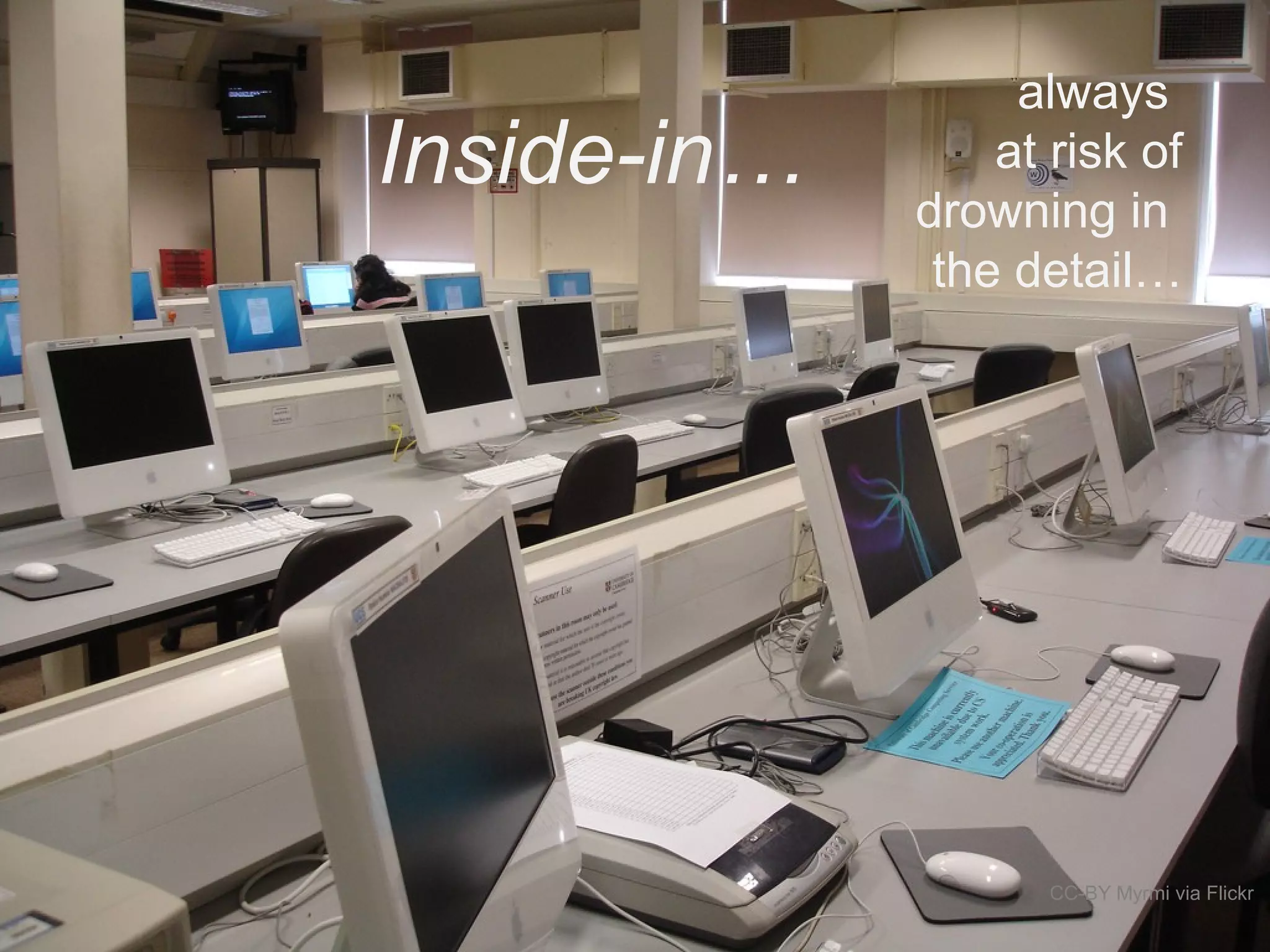 Inside-in…
CC-BY Myrmi via Flickr
always
at risk of
drowning in
the detail…
 