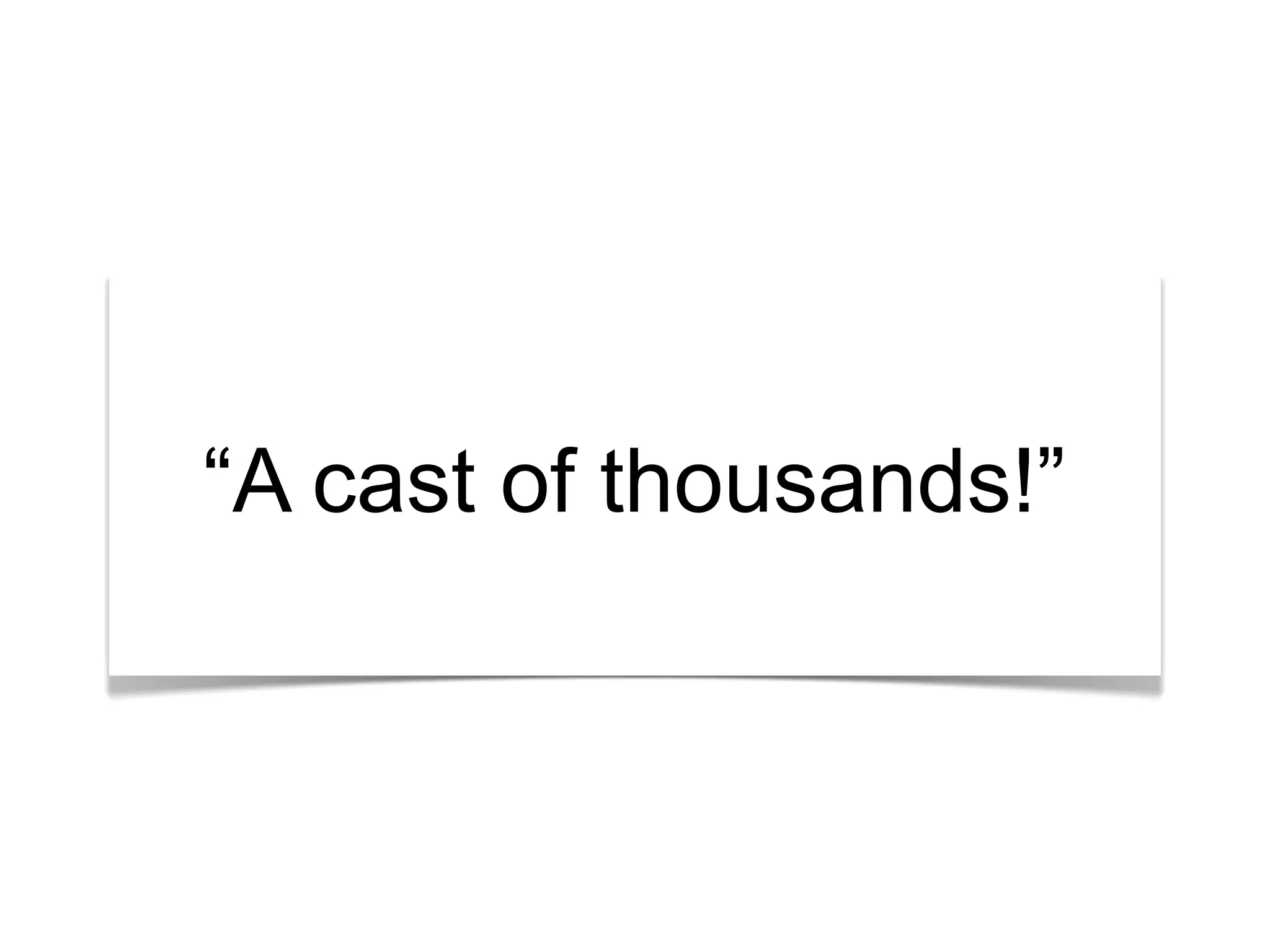 “What’s the story?”
“A cast of thousands!”
 