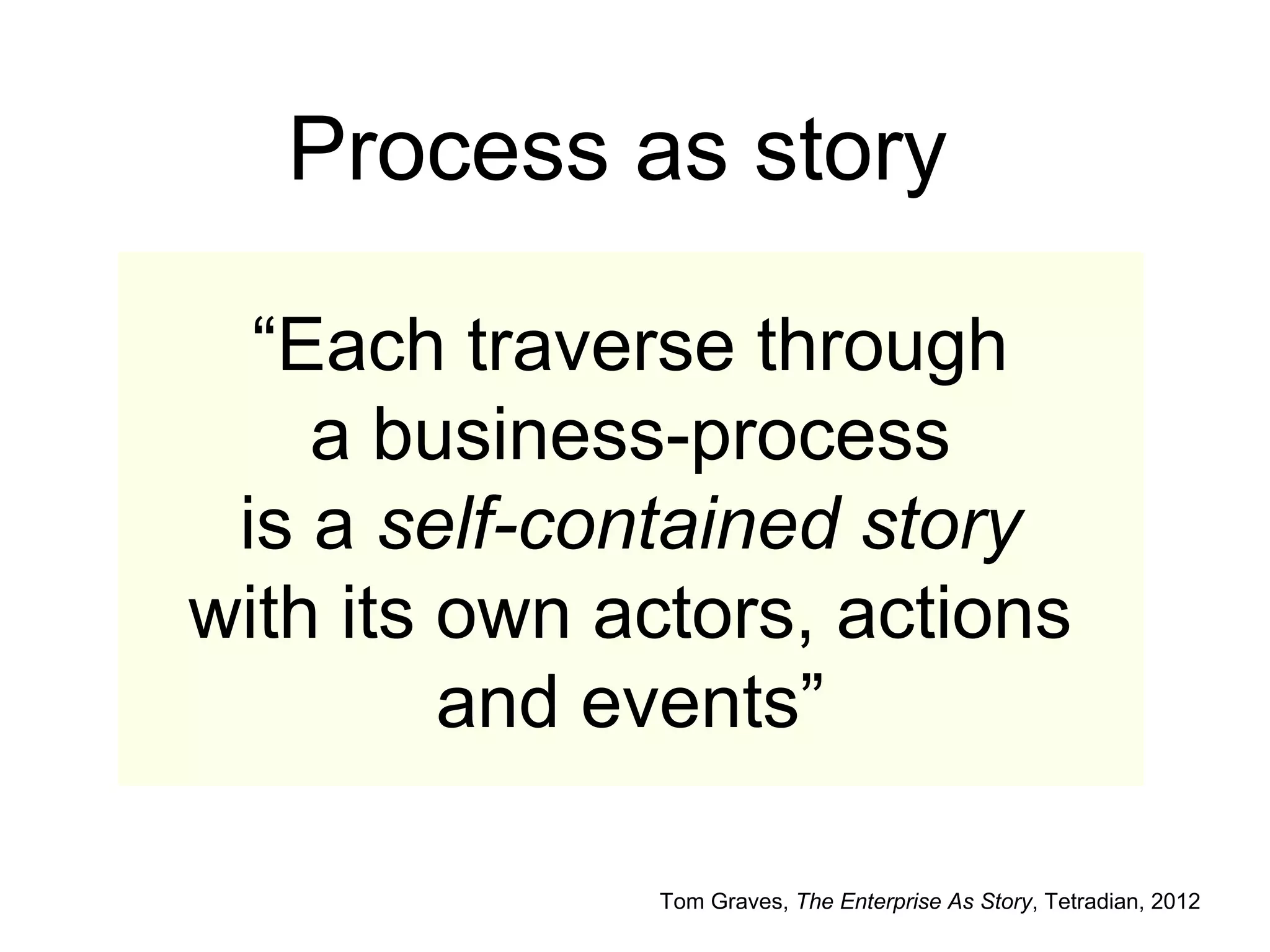 “Each traverse through
a business-process
is a self-contained story
with its own actors, actions
and events”
Tom Graves, The Enterprise As Story, Tetradian, 2012
Process as story
 
