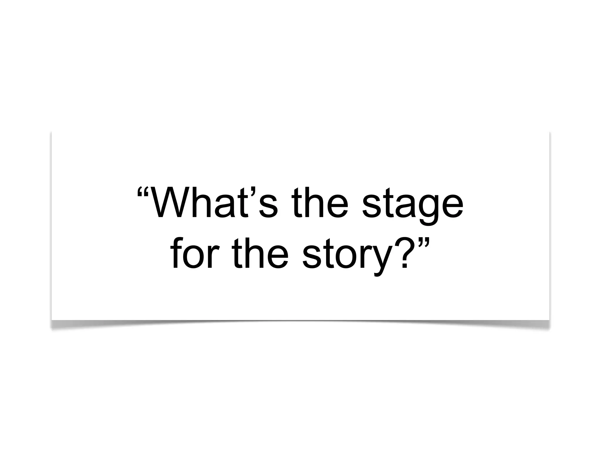 “What’s the stage
for the story?”
 