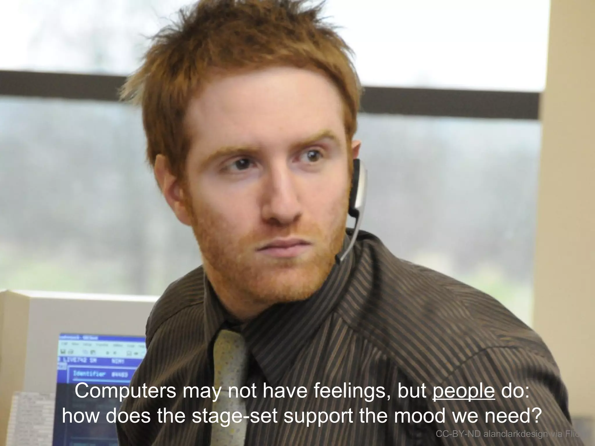 Maintain the mood
Computers may not have feelings, but people do:
how does the stage-set support the mood we need?
CC-BY-ND alanclarkdesign via Flickr
 