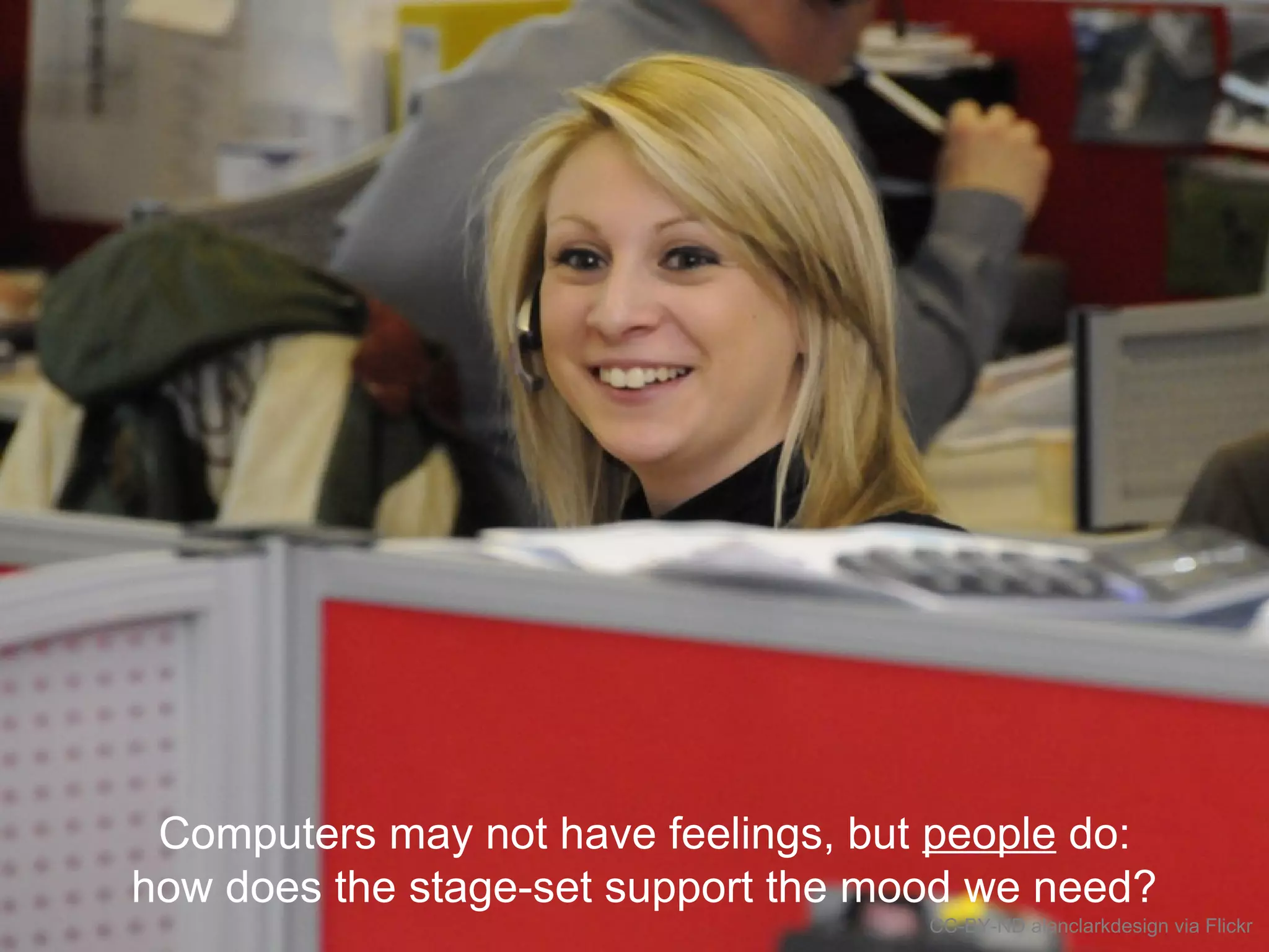 Maintain the mood
Computers may not have feelings, but people do:
how does the stage-set support the mood we need?
CC-BY-ND alanclarkdesign via Flickr
 