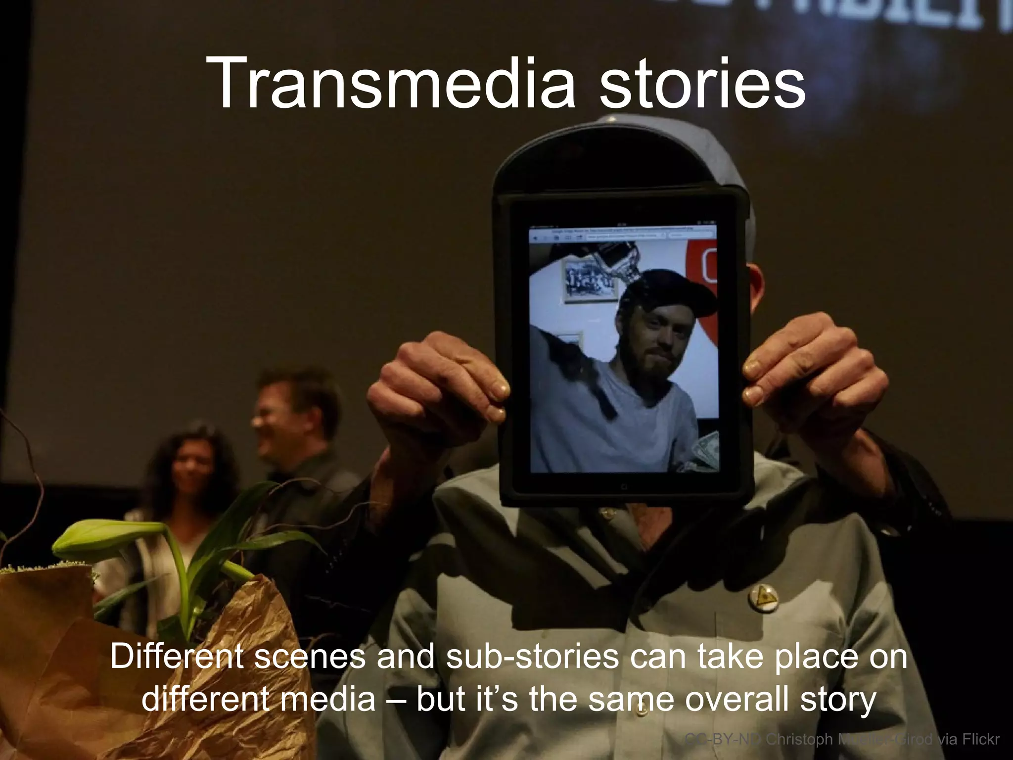 Transmedia stories
Different scenes and sub-stories can take place on
different media – but it’s the same overall story
CC-BY-ND Christoph Mueller-Girod via Flickr
 