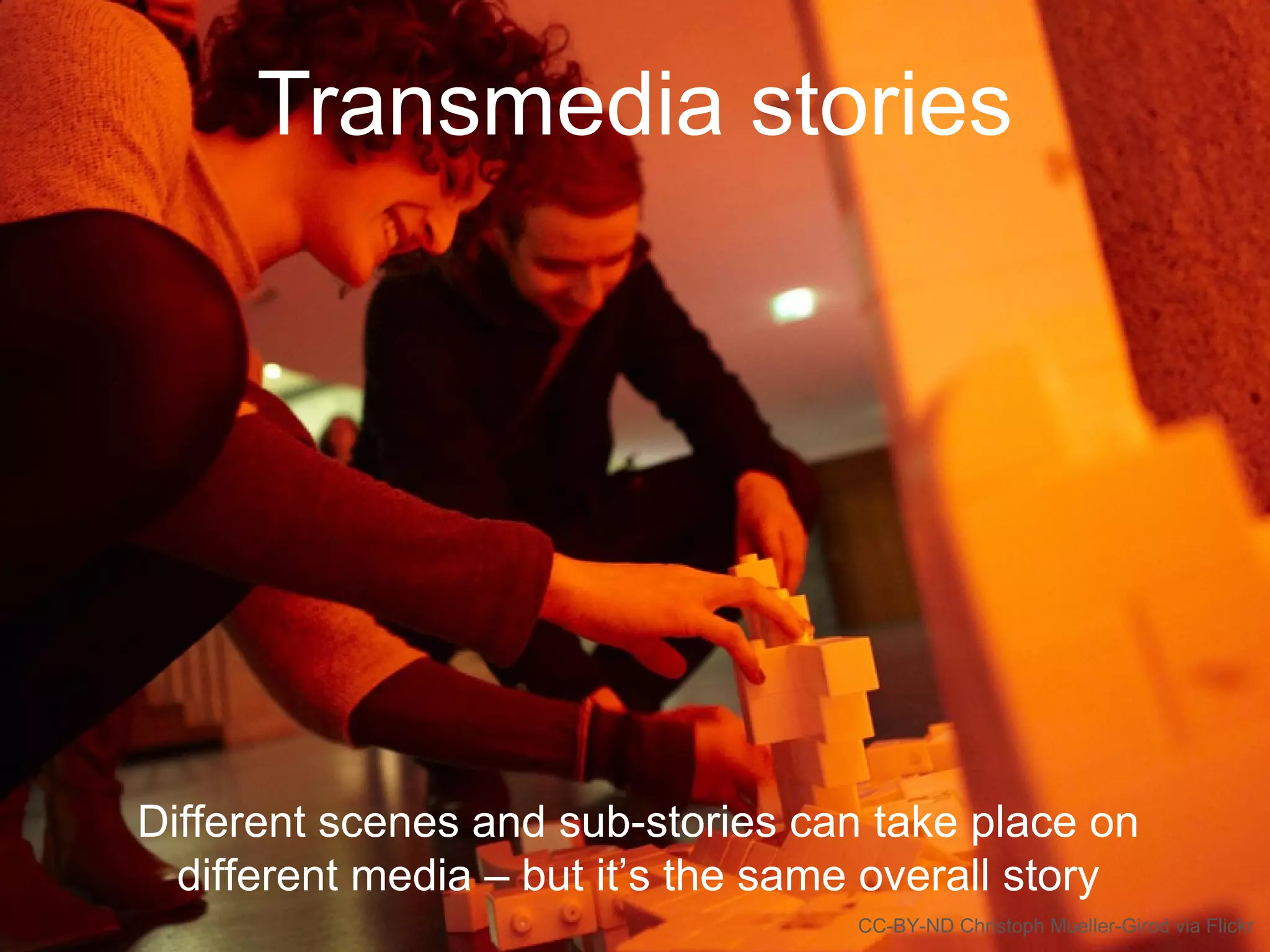 Transmedia stories
Different scenes and sub-stories can take place on
different media – but it’s the same overall story
CC-BY-ND Christoph Mueller-Girod via Flickr
 