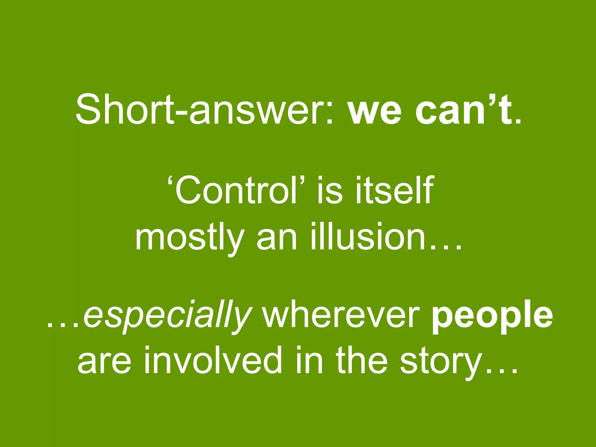 Short-answer: we can’t. 
‘Control’ is itself 
mostly an illusion… 
…especially wherever people 
are involved in the story… 
 