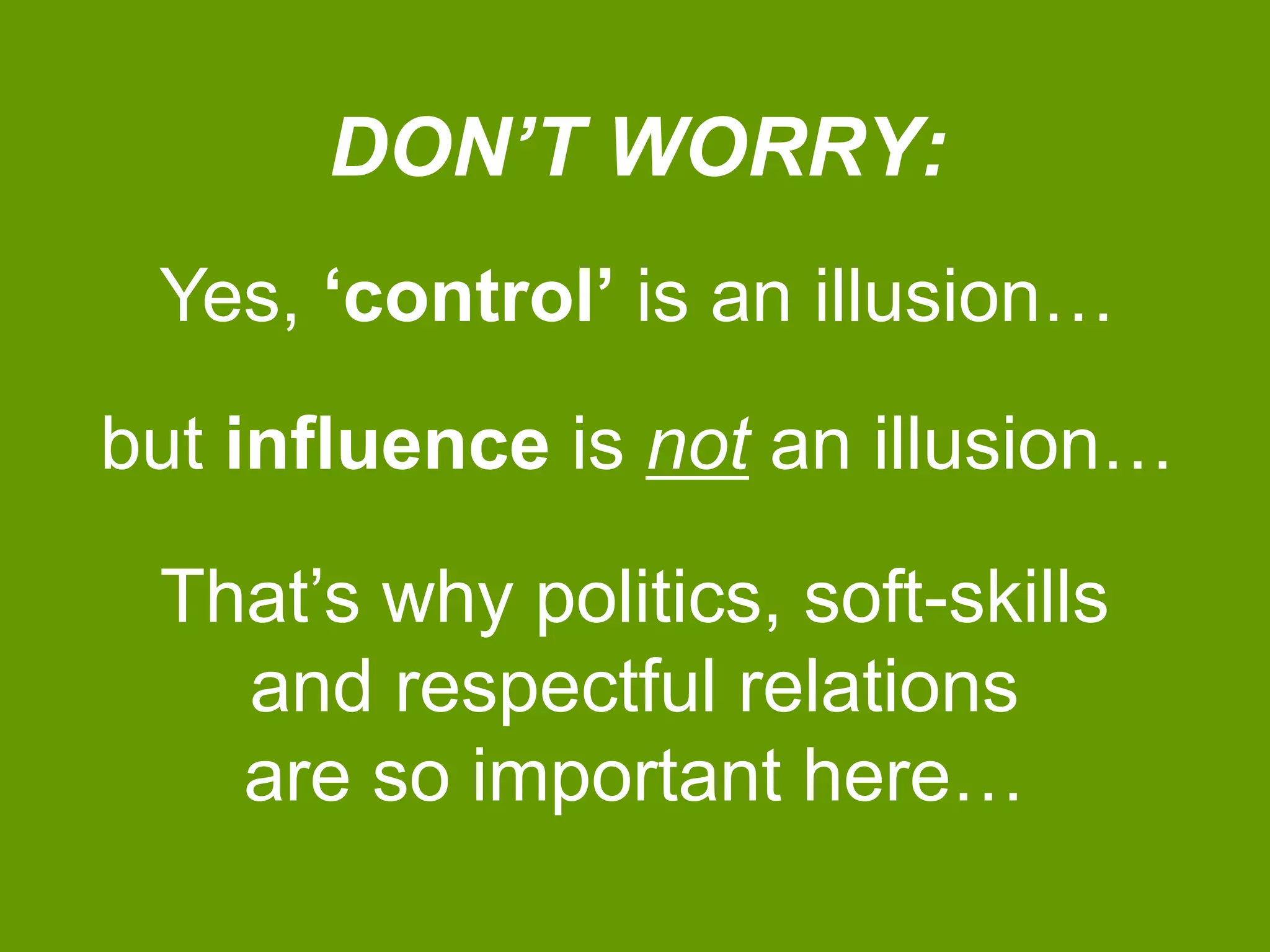 DON’T WORRY: 
Yes, ‘control’ is an illusion… 
but influence is not an illusion… 
That’s why politics, soft-skills 
and respectful relations 
are so important here… 
 