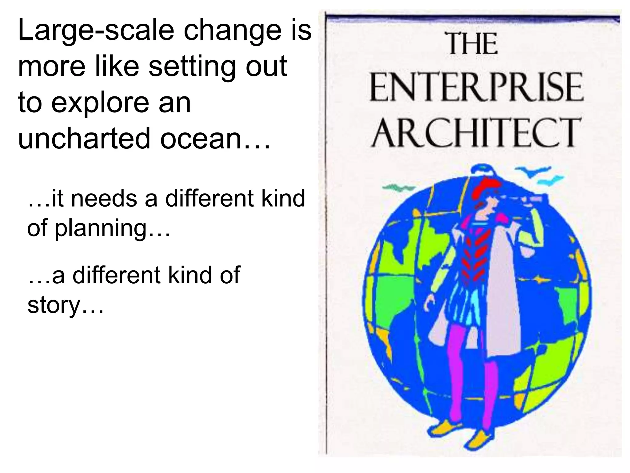 Large-scale change is 
more like setting out 
to explore an 
uncharted ocean… 
…it needs a different kind 
of planning… 
…a different kind of 
story… 
 