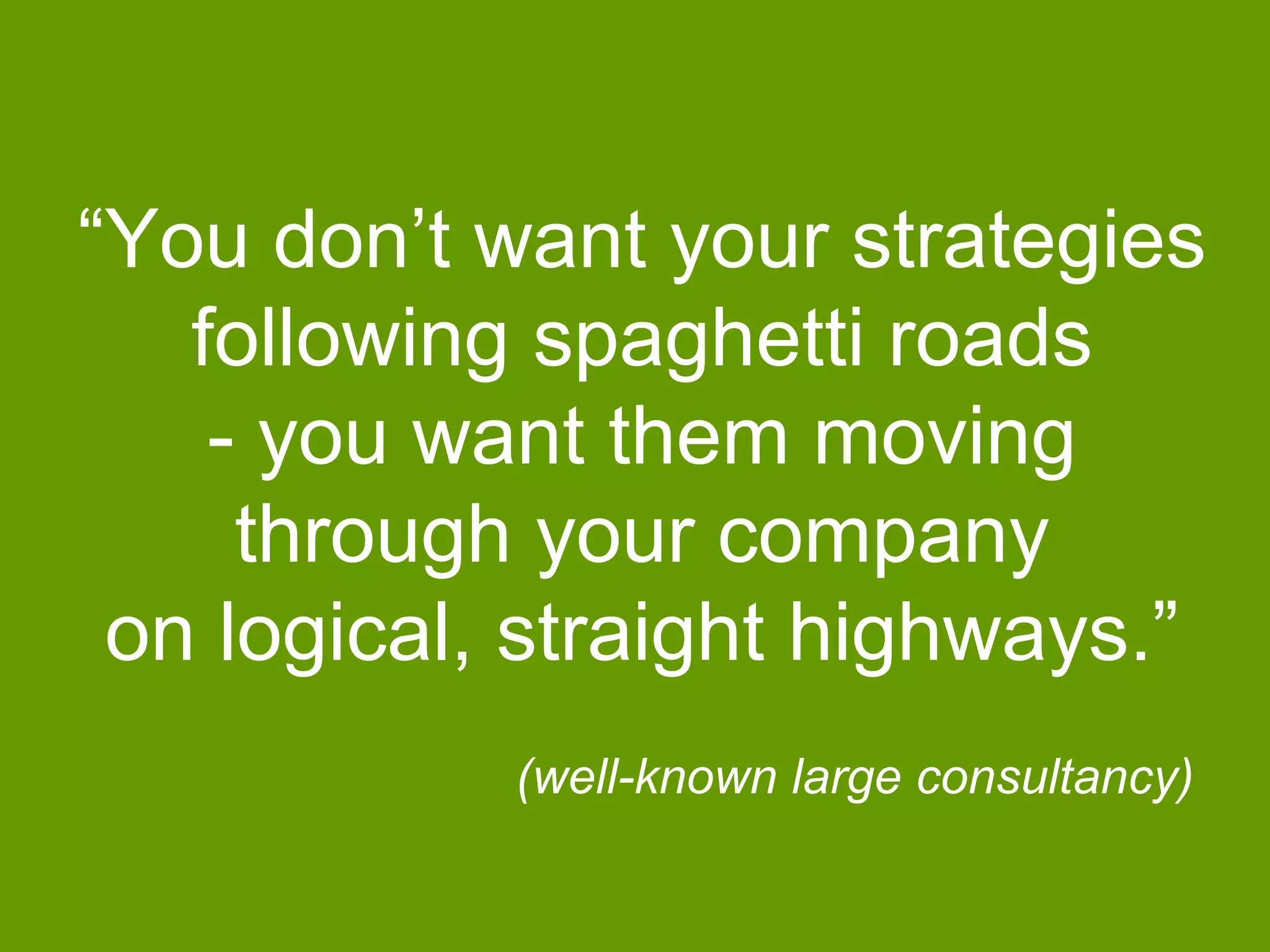 “You don’t want your strategies 
following spaghetti roads 
- you want them moving 
through your company 
on logical, straight highways.” 
(well-known large consultancy) 
 