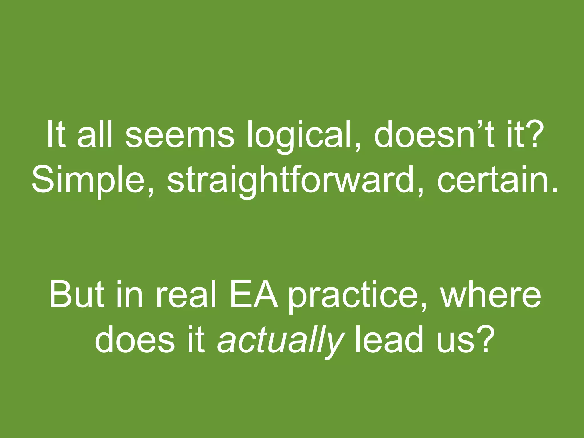 It all seems logical, doesn’t it? 
Simple, straightforward, certain. 
But in real EA practice, where 
does it actually lead us? 
 