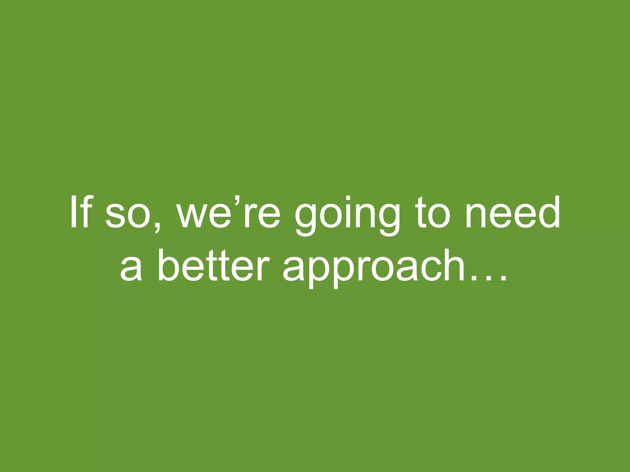 If so, we’re going to need 
a better approach… 
 