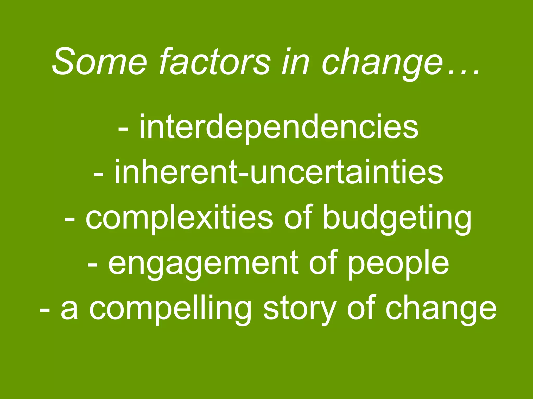 Some factors in change… 
- interdependencies 
- inherent-uncertainties 
- complexities of budgeting 
- engagement of people 
- a compelling story of change 
 