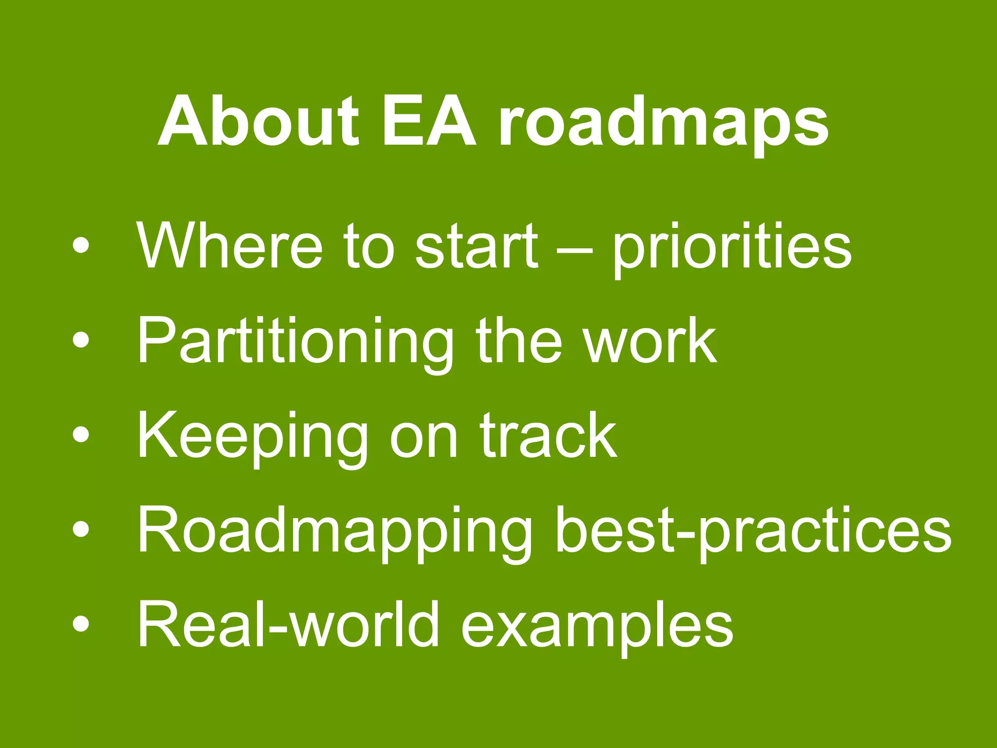 About EA roadmaps 
• Where to start – priorities 
• Partitioning the work 
• Keeping on track 
• Roadmapping best-practices 
• Real-world examples 
 