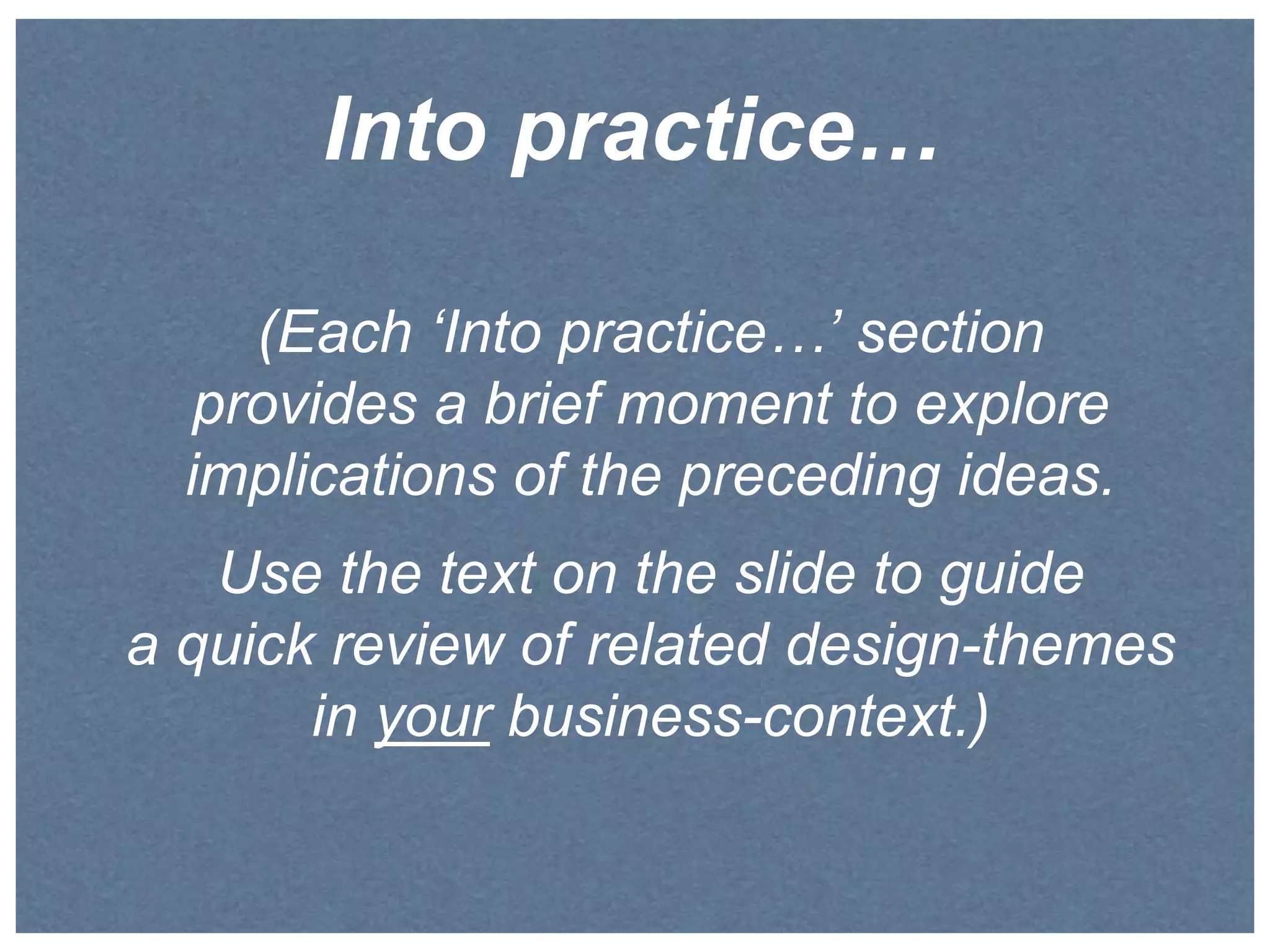 Into practice… 
(Each ‘Into practice…’ section 
provides a brief moment to explore 
implications of the preceding ideas. 
Use the text on the slide to guide 
a quick review of related design-themes 
in your business-context.) 
 