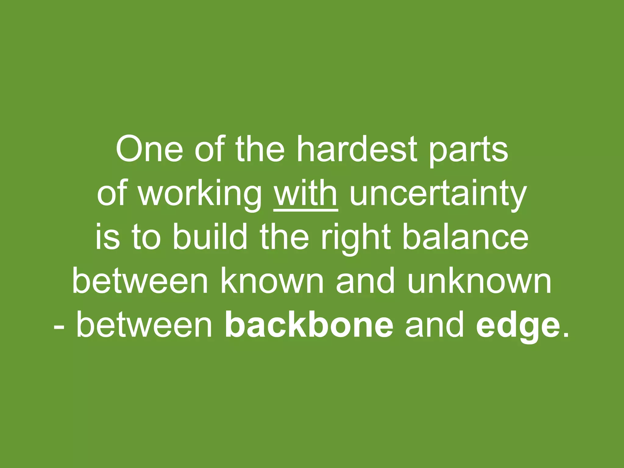 One of the hardest parts 
of working with uncertainty 
is to build the right balance 
between known and unknown 
- between backbone and edge. 
 
