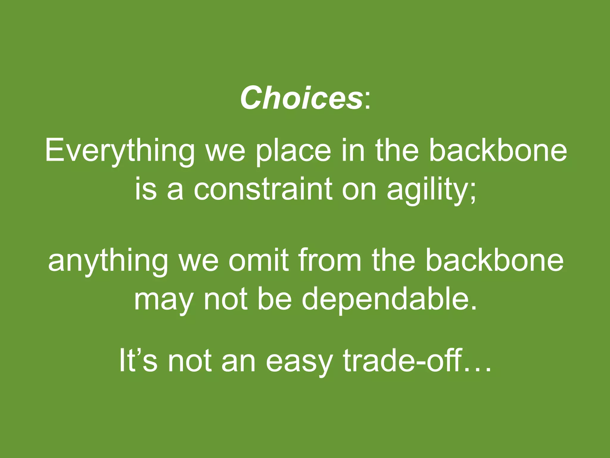 Choices: 
Everything we place in the backbone 
is a constraint on agility; 
anything we omit from the backbone 
may not be dependable. 
It’s not an easy trade-off… 
 