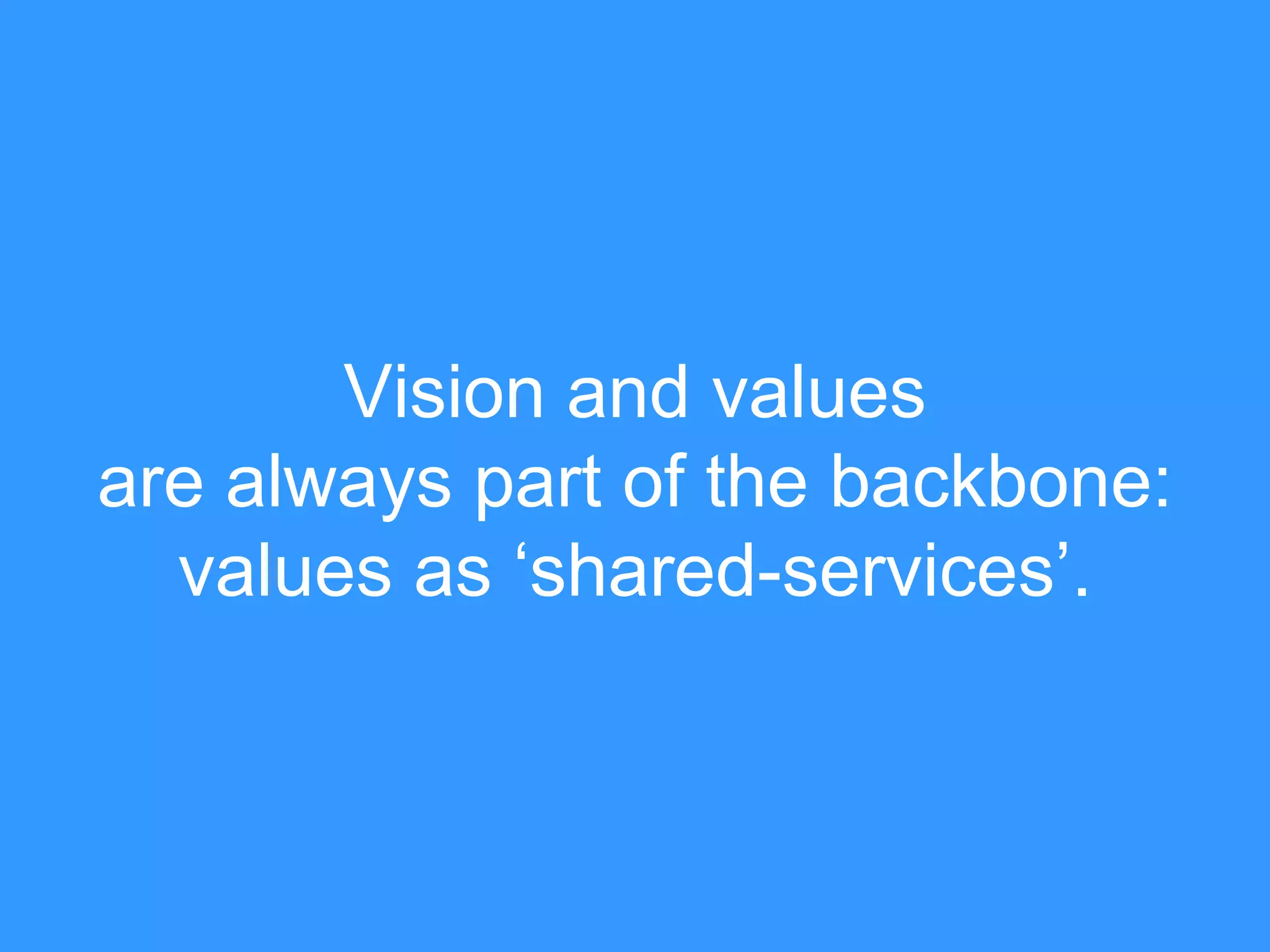 Vision and values 
are always part of the backbone: 
values as ‘shared-services’. 
 