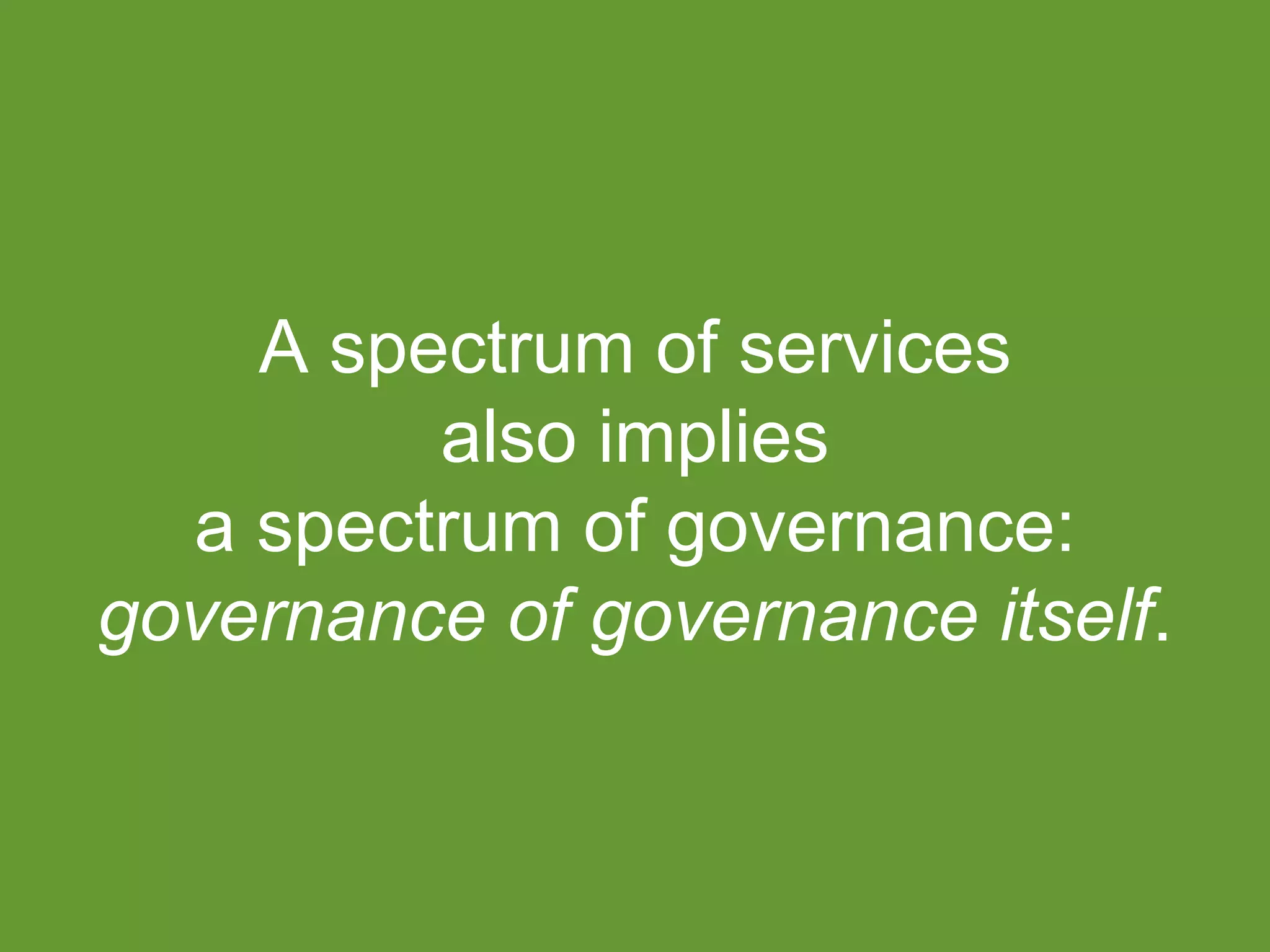 A spectrum of services 
also implies 
a spectrum of governance: 
governance of governance itself. 
 