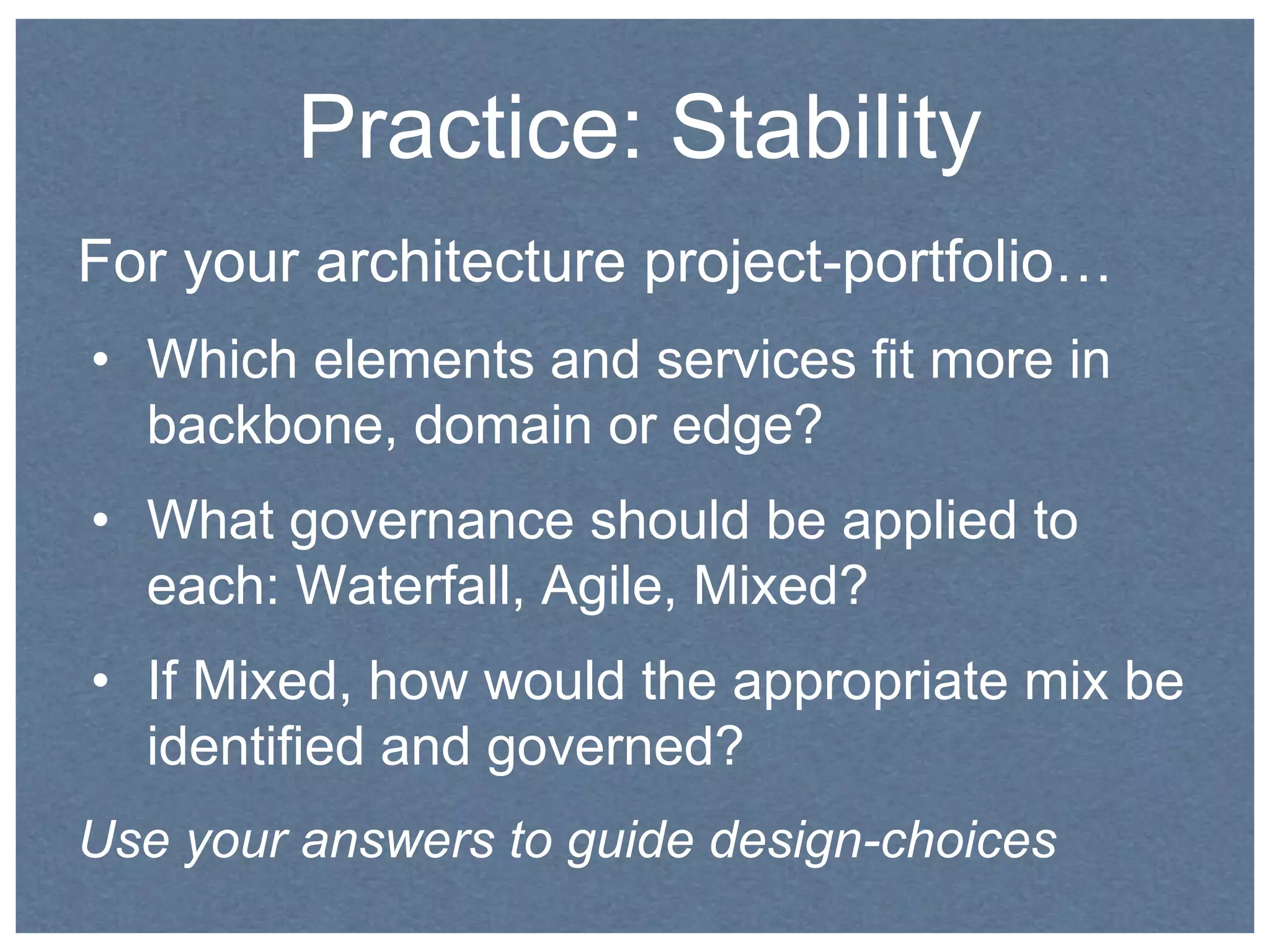 Practice: Stability 
For your architecture project-portfolio… 
• Which elements and services fit more in 
backbone, domain or edge? 
• What governance should be applied to 
each: Waterfall, Agile, Mixed? 
• If Mixed, how would the appropriate mix be 
identified and governed? 
Use your answers to guide design-choices 
 