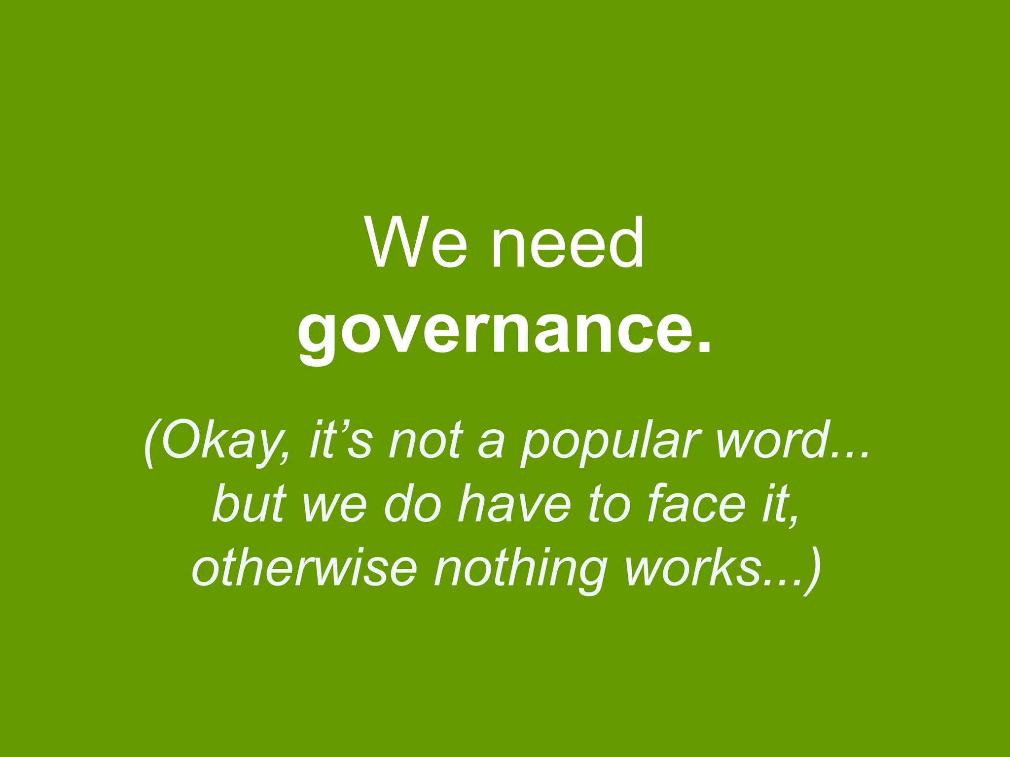 We need 
governance. 
(Okay, it’s not a popular word... 
but we do have to face it, 
otherwise nothing works...) 
 