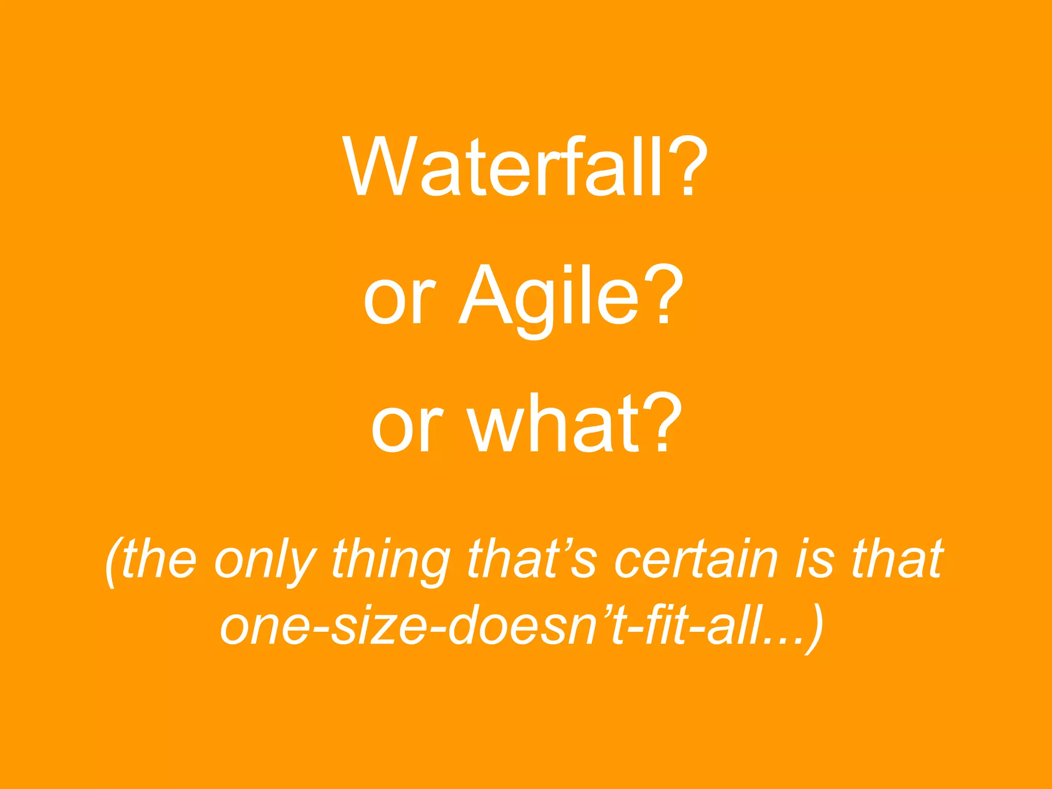 Waterfall? 
or Agile? 
or what? 
(the only thing that’s certain is that 
one-size-doesn’t-fit-all...) 
 