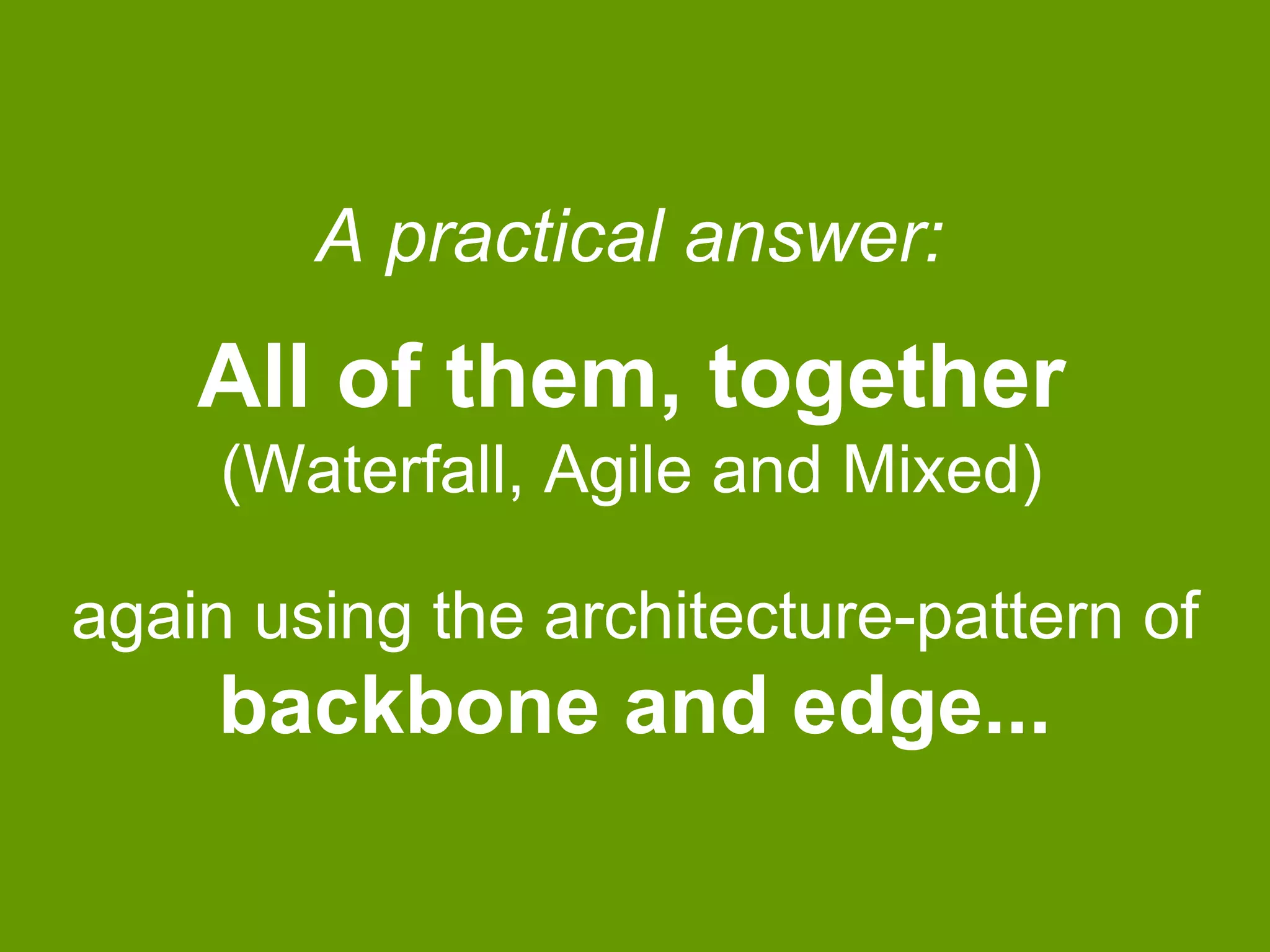 A practical answer: 
All of them, together 
(Waterfall, Agile and Mixed) 
again using the architecture-pattern of 
backbone and edge... 
 