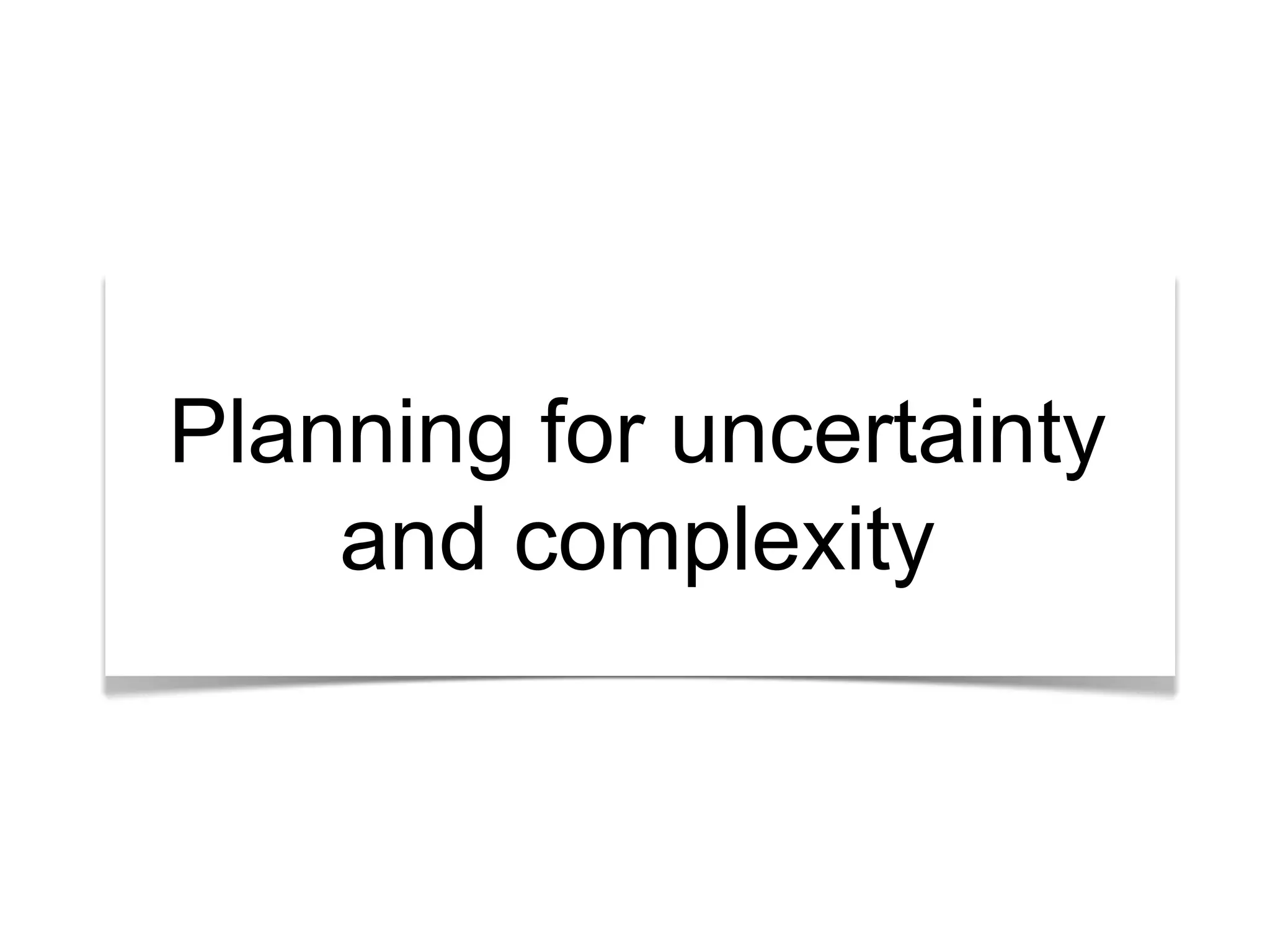 Planning for uncertainty 
and complexity 
 