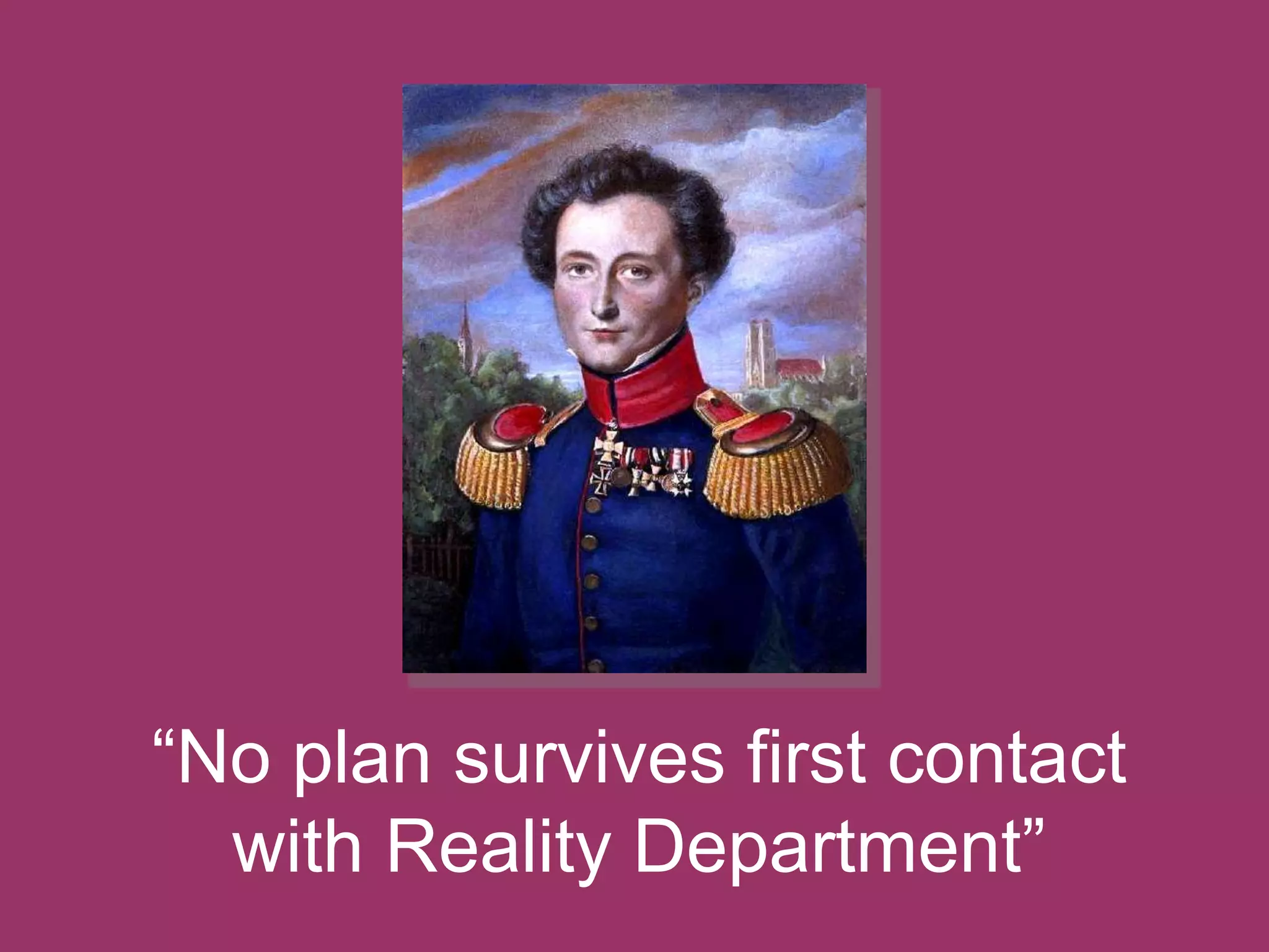 “No plan survives first contact 
with Reality Department” 
 